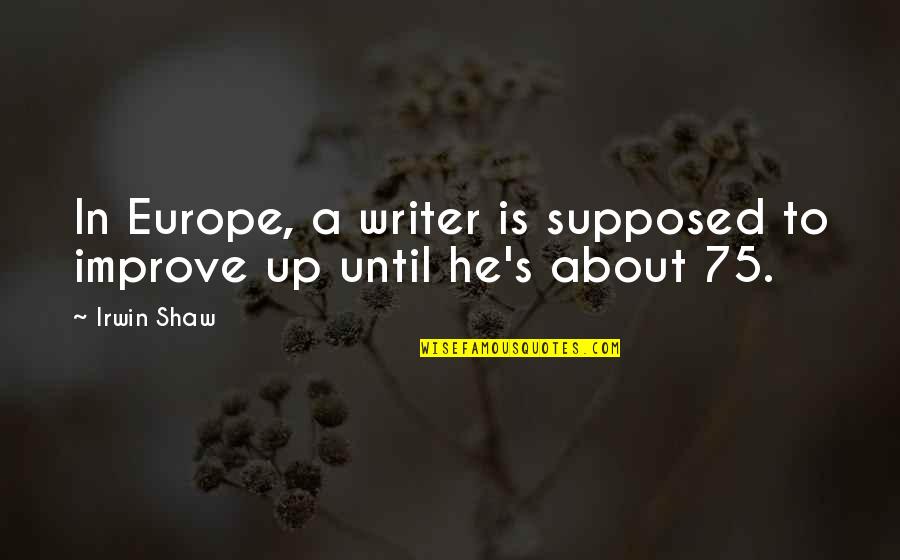 Irwin's Quotes By Irwin Shaw: In Europe, a writer is supposed to improve