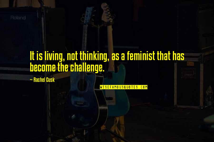 Is A Challenge Quotes By Rachel Cusk: It is living, not thinking, as a feminist