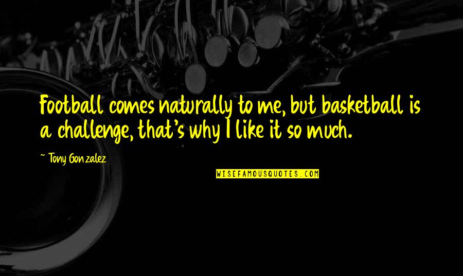Is A Challenge Quotes By Tony Gonzalez: Football comes naturally to me, but basketball is Is A Challenge Quotes By Tony Gonzalez: Football comes naturally to me, but basketball is
