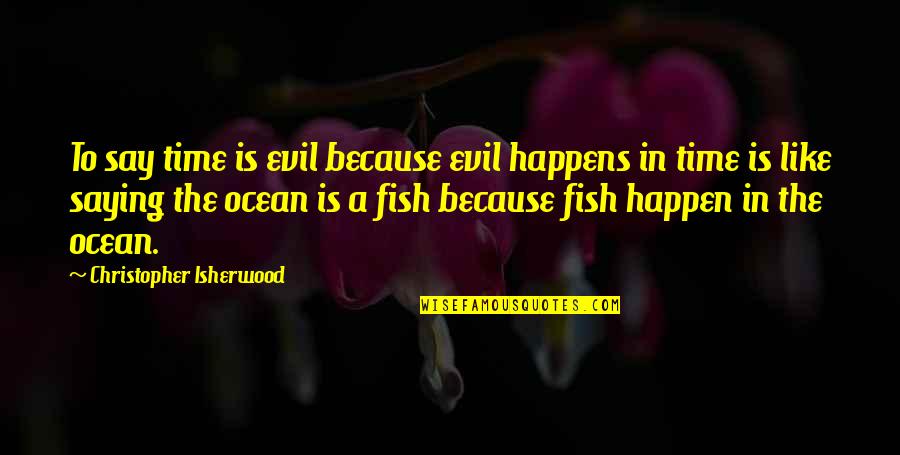 Is A Ocean Quotes By Christopher Isherwood: To say time is evil because evil happens