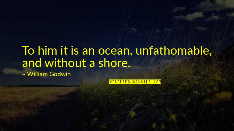 Is A Ocean Quotes By William Godwin: To him it is an ocean, unfathomable, and