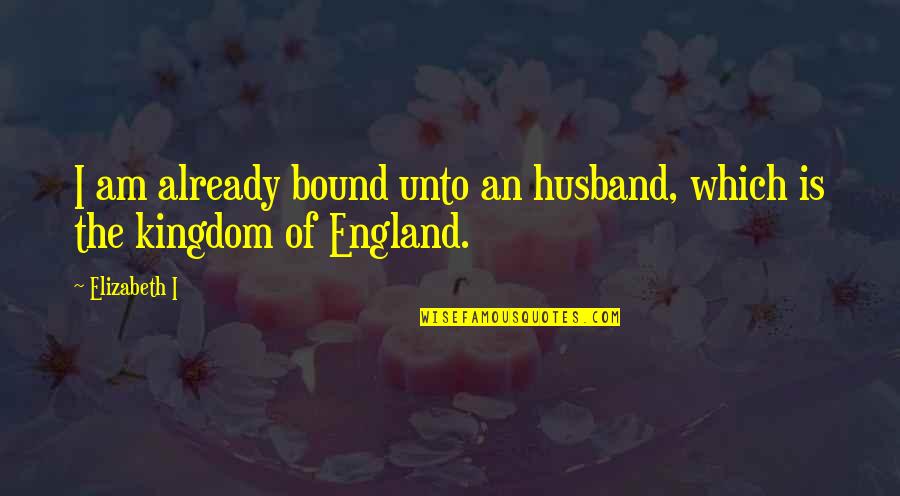 Is Bound Quotes By Elizabeth I: I am already bound unto an husband, which