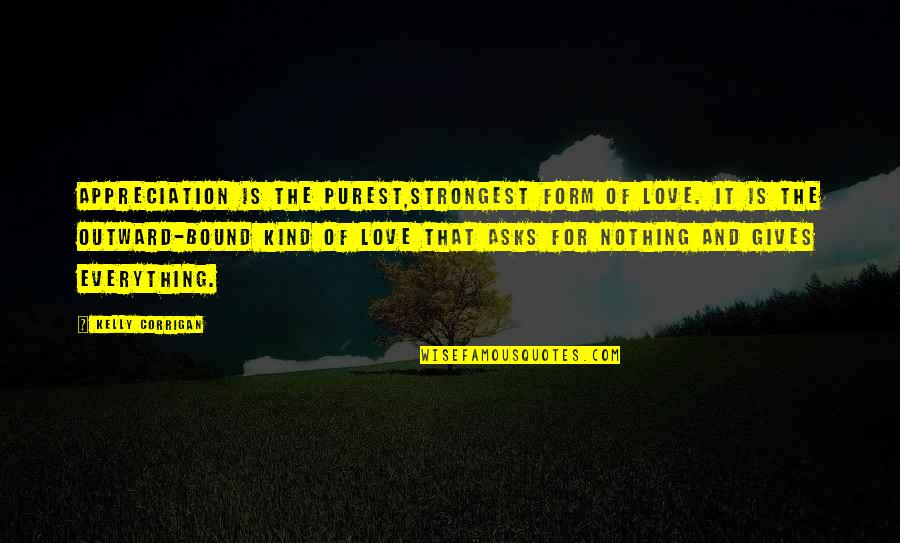 Is Bound Quotes By Kelly Corrigan: Appreciation is the purest,strongest form of love. It