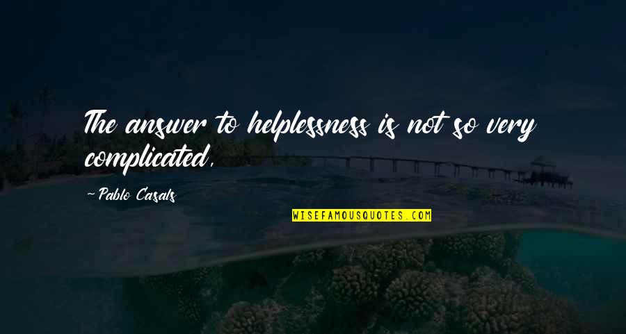 Is Complicated Quotes By Pablo Casals: The answer to helplessness is not so very Is Complicated Quotes By Pablo Casals: The answer to helplessness is not so very