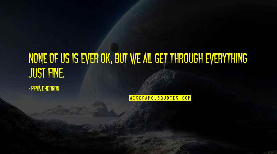 Is Everything Ok Quotes By Pema Chodron: None of us is ever OK, but we