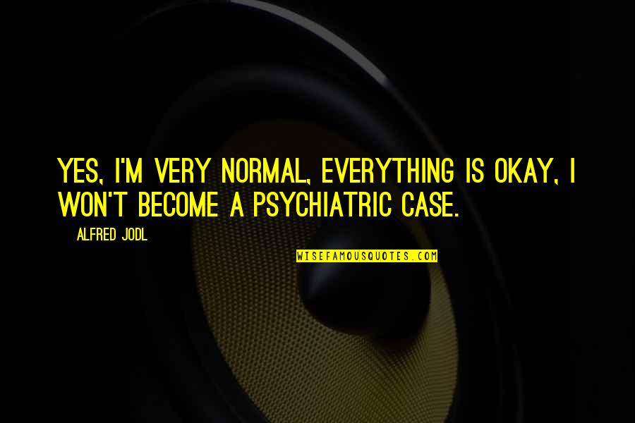 Is Everything Okay Quotes By Alfred Jodl: Yes, I'm very normal, everything is okay, I