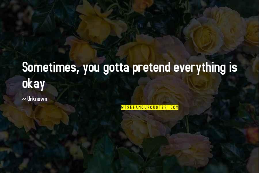 Is Everything Okay Quotes By Unknown: Sometimes, you gotta pretend everything is okay