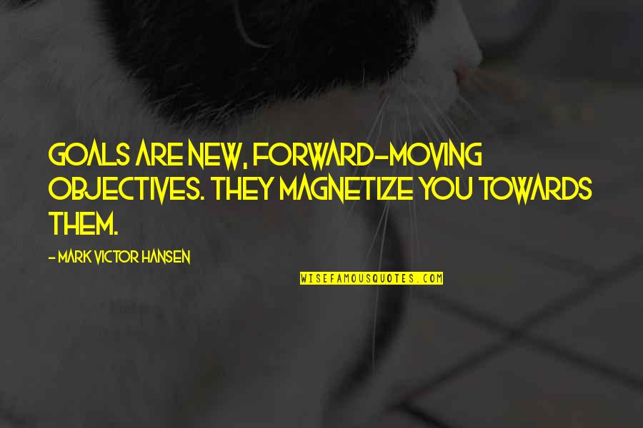 Is Goals And Objectives Quotes By Mark Victor Hansen: Goals are new, forward-moving objectives. They magnetize you