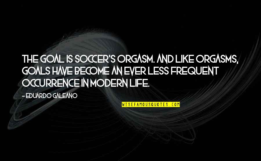 Is Goals In Life Quotes By Eduardo Galeano: The goal is soccer's orgasm. And like orgasms, Is Goals In Life Quotes By Eduardo Galeano: The goal is soccer's orgasm. And like orgasms,