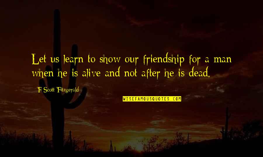 Is He Dead Quotes By F Scott Fitzgerald: Let us learn to show our friendship for