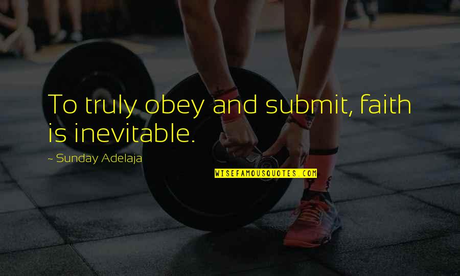 Is Inevitable Quotes By Sunday Adelaja: To truly obey and submit, faith is inevitable.