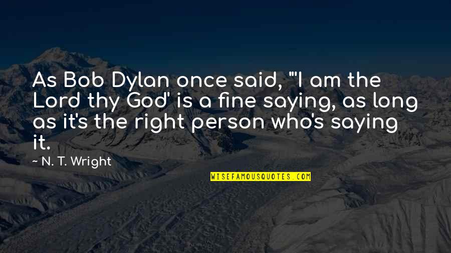 Is It Better To Be Loved Or Feared Quotes By N. T. Wright: As Bob Dylan once said, "'I am the Is It Better To Be Loved Or Feared Quotes By N. T. Wright: As Bob Dylan once said, "'I am the