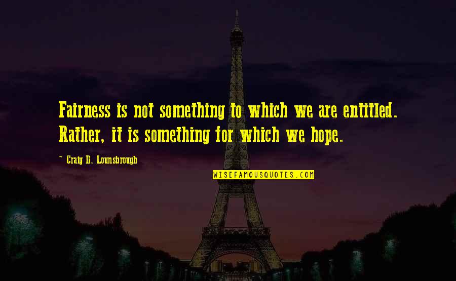 Is It Fair Quotes By Craig D. Lounsbrough: Fairness is not something to which we are