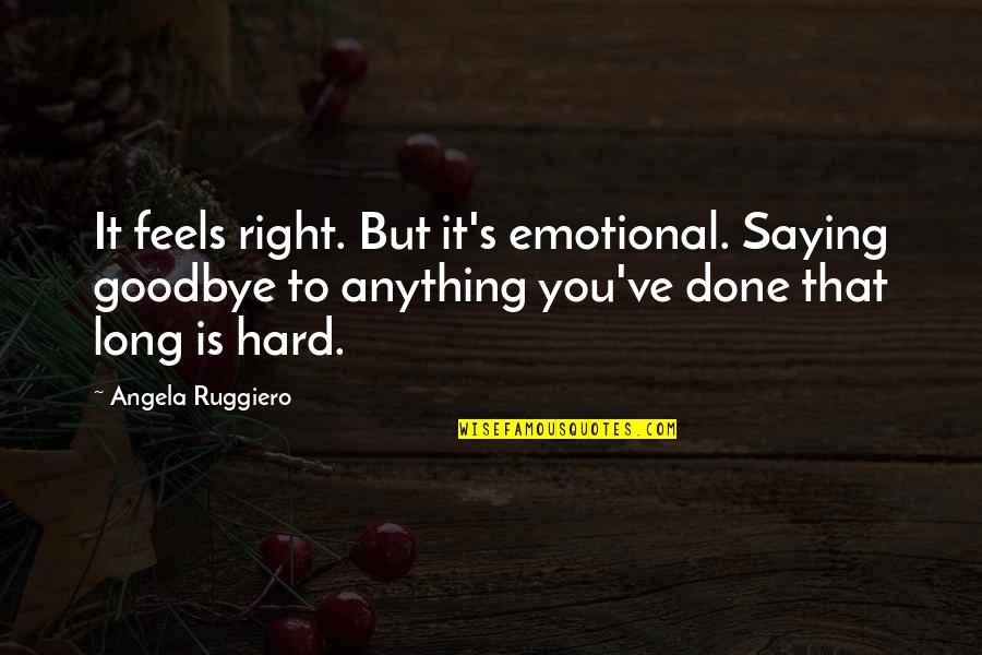 Is It Goodbye Quotes By Angela Ruggiero: It feels right. But it's emotional. Saying goodbye