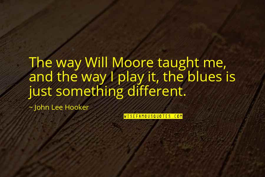 Is It Just Me Quotes By John Lee Hooker: The way Will Moore taught me, and the
