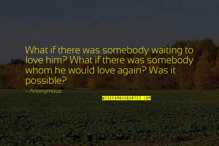Is It Possible To Love Again Quotes By Anonymous: What if there was somebody waiting to love