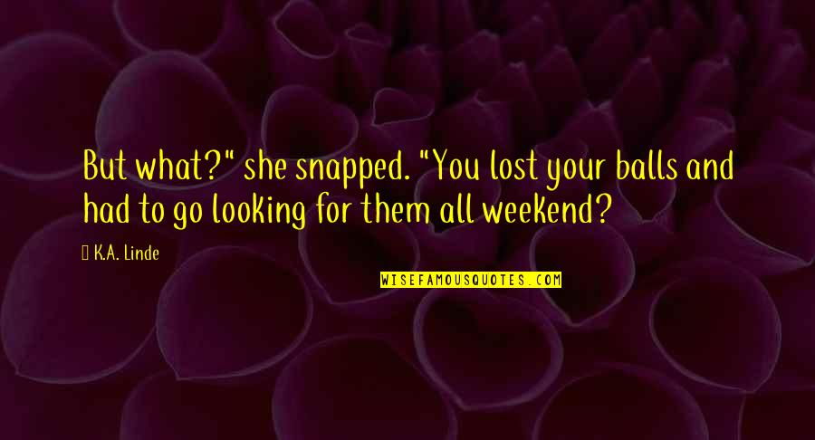 Is It The Weekend Yet Quotes By K.A. Linde: But what?" she snapped. "You lost your balls