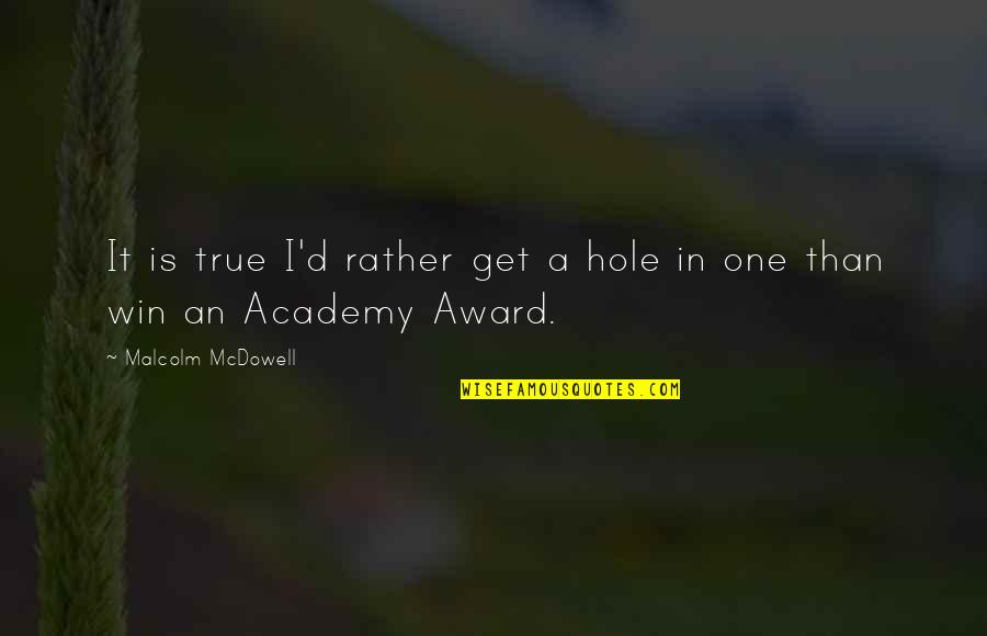 Is It True Quotes By Malcolm McDowell: It is true I'd rather get a hole