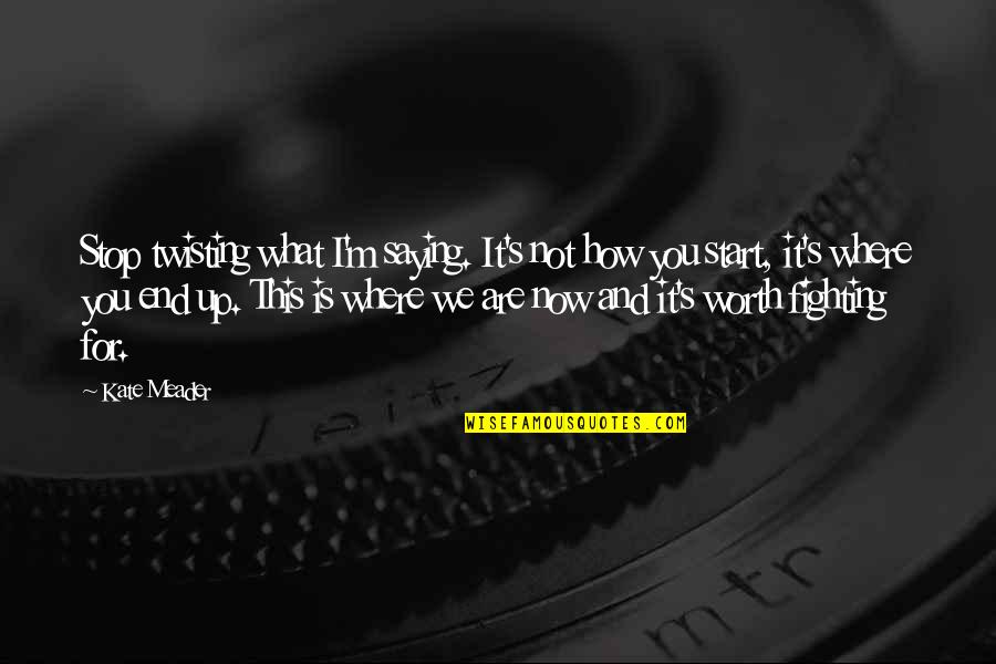 Is It Worth Fighting For Quotes By Kate Meader: Stop twisting what I'm saying. It's not how