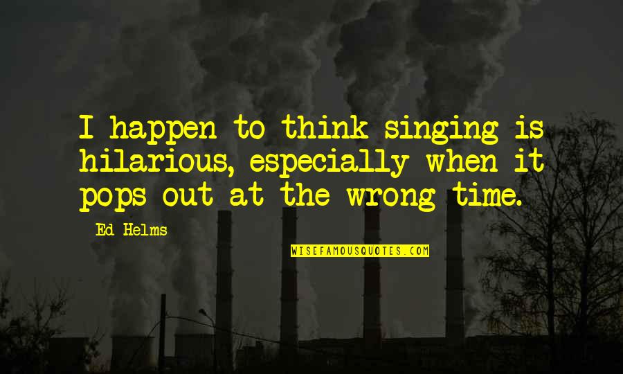 Is It Wrong Quotes By Ed Helms: I happen to think singing is hilarious, especially