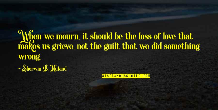 Is It Wrong To Love You Quotes By Sherwin B. Nuland: When we mourn, it should be the loss