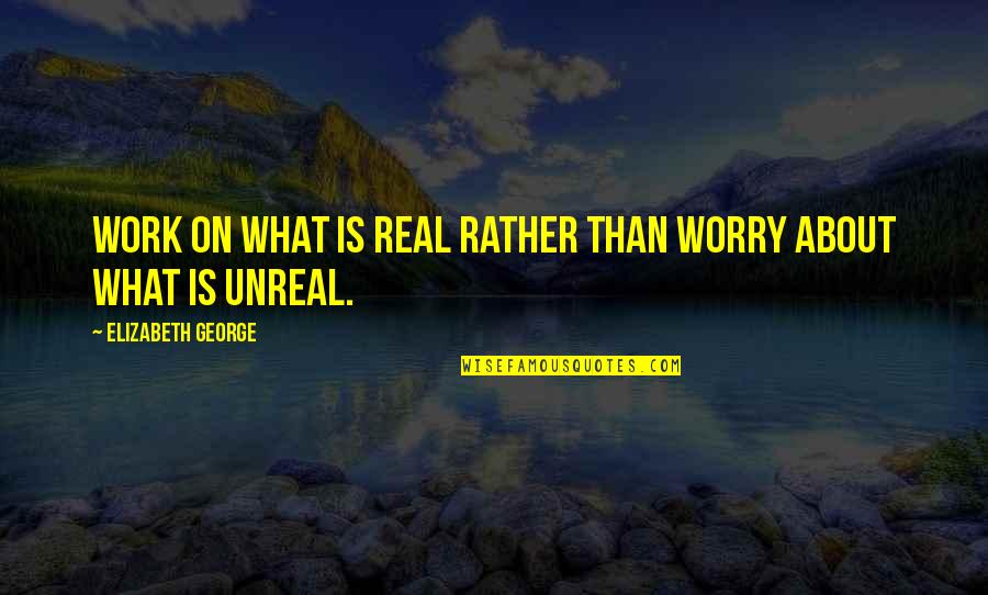 Is Love Real Or Fake Quotes By Elizabeth George: Work on what is real rather than worry Is Love Real Or Fake Quotes By Elizabeth George: Work on what is real rather than worry