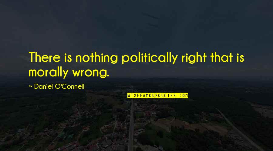 Is Morally Quotes By Daniel O'Connell: There is nothing politically right that is morally