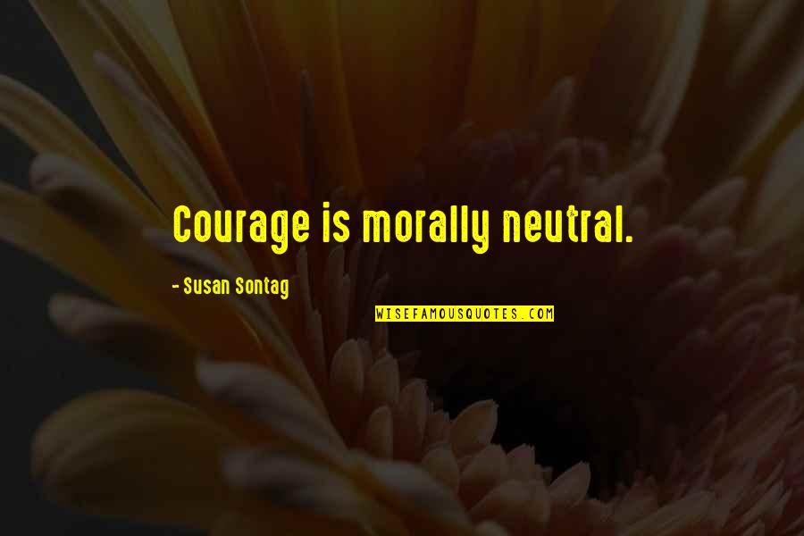Is Morally Quotes By Susan Sontag: Courage is morally neutral.