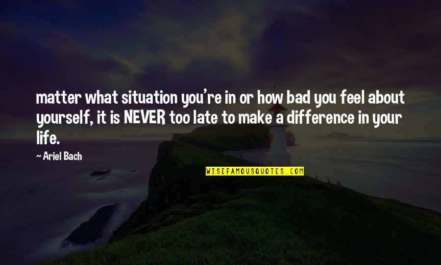 Is Never Too Late Quotes By Ariel Bach: matter what situation you're in or how bad