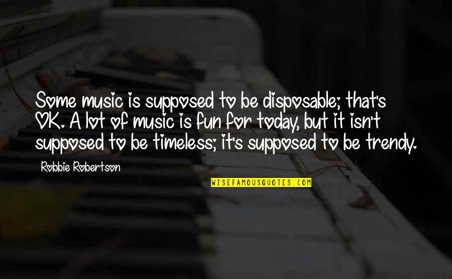 Is Ok Quotes By Robbie Robertson: Some music is supposed to be disposable; that's Is Ok Quotes By Robbie Robertson: Some music is supposed to be disposable; that's