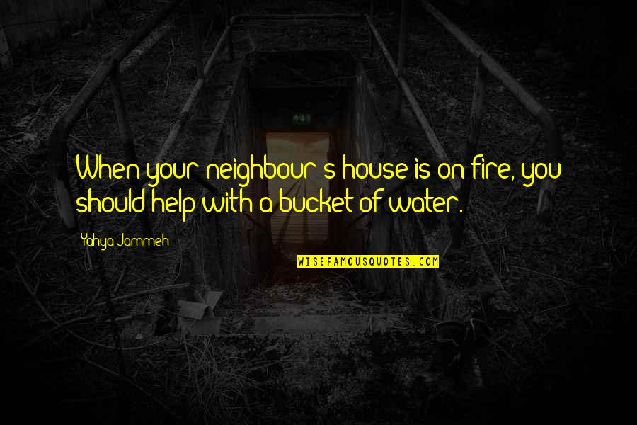 Is On Fire Quotes By Yahya Jammeh: When your neighbour's house is on fire, you