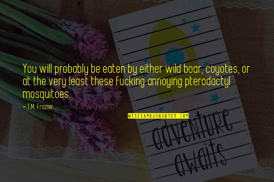 Is Society Crumbling Quotes By T.M. Frazier: You will probably be eaten by either wild Is Society Crumbling Quotes By T.M. Frazier: You will probably be eaten by either wild