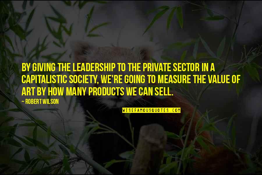 Is Society Going Quotes By Robert Wilson: By giving the leadership to the private sector Is Society Going Quotes By Robert Wilson: By giving the leadership to the private sector