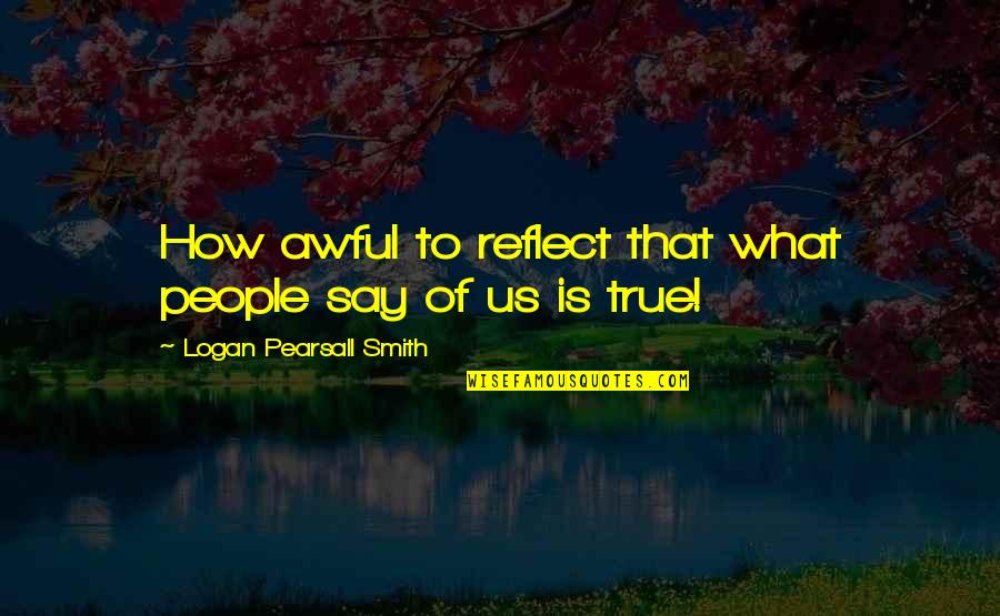 Is That True Quotes By Logan Pearsall Smith: How awful to reflect that what people say