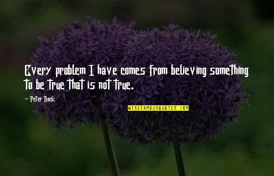 Is That True Quotes By Peter Rock: Every problem I have comes from believing something