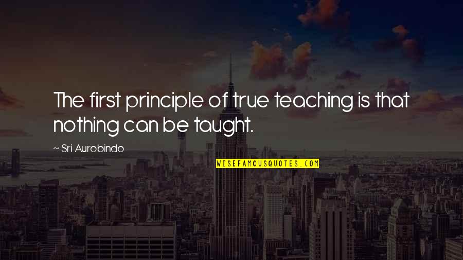 Is That True Quotes By Sri Aurobindo: The first principle of true teaching is that