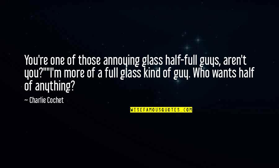 Is The Glass Half Full Quotes By Charlie Cochet: You're one of those annoying glass half-full guys, Is The Glass Half Full Quotes By Charlie Cochet: You're one of those annoying glass half-full guys,