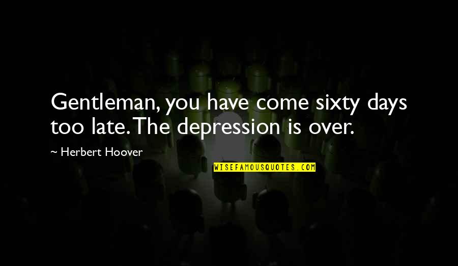 Is Too Late Quotes By Herbert Hoover: Gentleman, you have come sixty days too late.