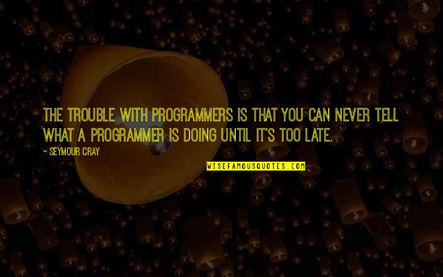 Is Too Late Quotes By Seymour Cray: The trouble with programmers is that you can
