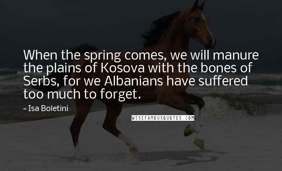 Isa Boletini quotes: When the spring comes, we will manure the plains of Kosova with the bones of Serbs, for we Albanians have suffered too much to forget.