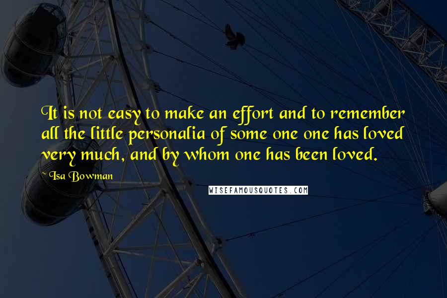 Isa Bowman quotes: It is not easy to make an effort and to remember all the little personalia of some one one has loved very much, and by whom one has been loved.