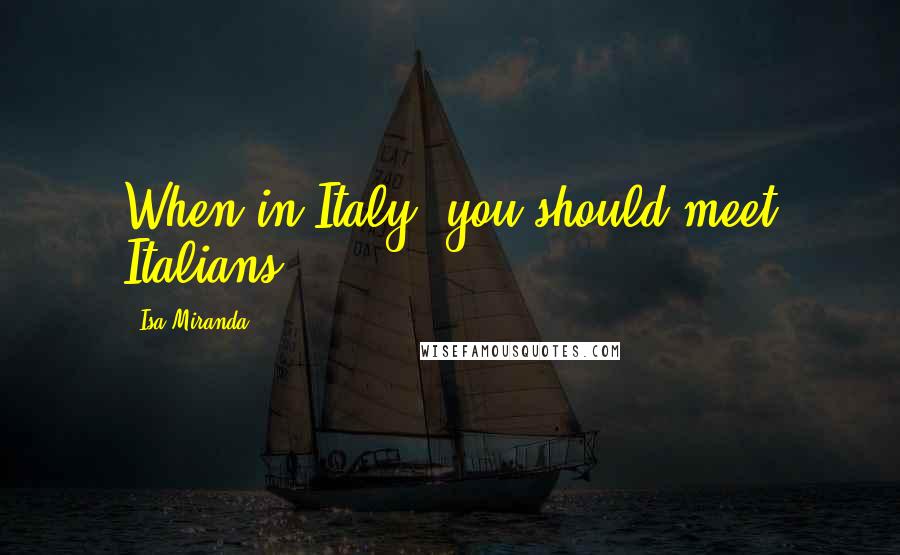 Isa Miranda quotes: When in Italy, you should meet Italians.