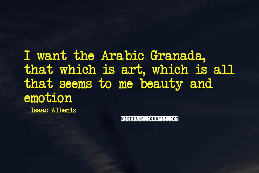 Isaac Albeniz quotes: I want the Arabic Granada, that which is art, which is all that seems to me beauty and emotion