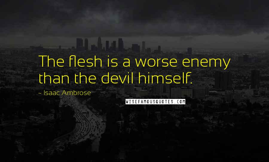 Isaac Ambrose quotes: The flesh is a worse enemy than the devil himself.