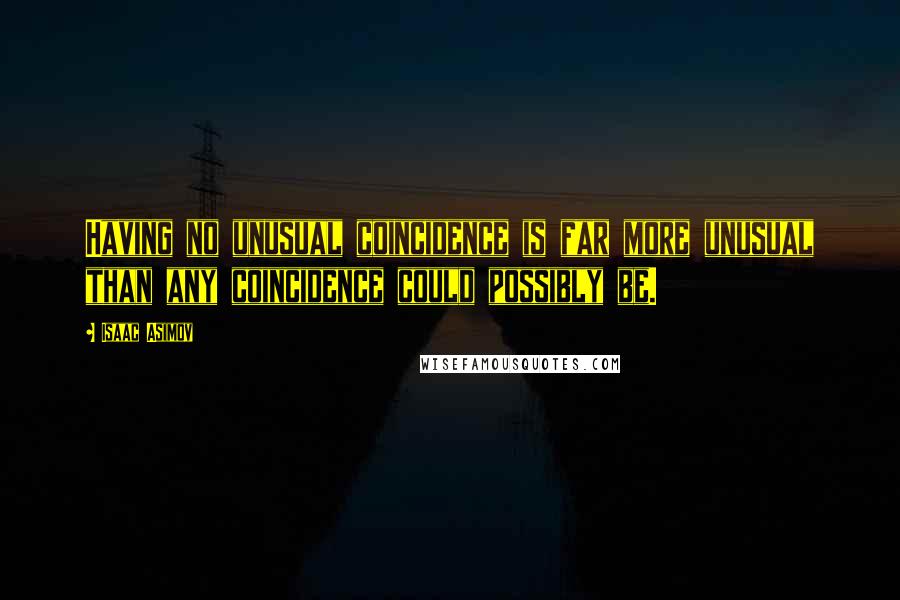 Isaac Asimov quotes: Having no unusual coincidence is far more unusual than any coincidence could possibly be.