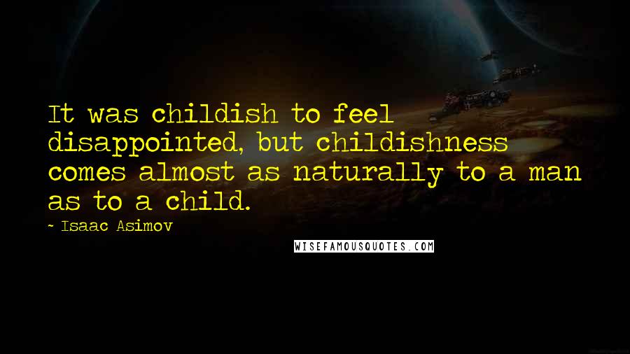 Isaac Asimov quotes: It was childish to feel disappointed, but childishness comes almost as naturally to a man as to a child. Isaac Asimov quotes: It was childish to feel disappointed, but childishness comes almost as naturally to a man as to a child.