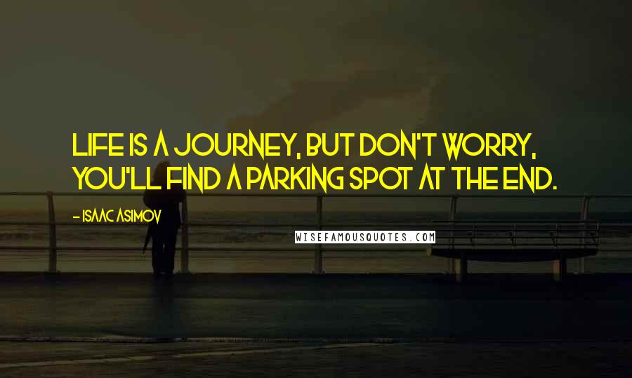 Isaac Asimov quotes: Life is a journey, but don't worry, you'll find a parking spot at the end.