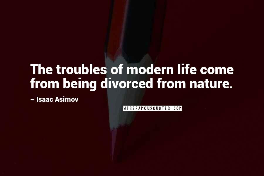 Isaac Asimov quotes: The troubles of modern life come from being divorced from nature.