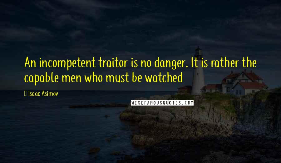 Isaac Asimov quotes: An incompetent traitor is no danger. It is rather the capable men who must be watched