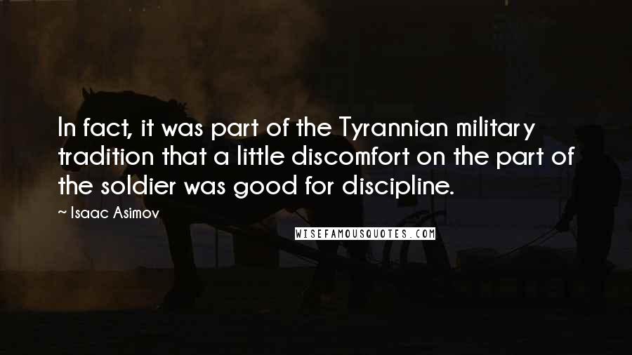 Isaac Asimov quotes: In fact, it was part of the Tyrannian military tradition that a little discomfort on the part of the soldier was good for discipline. Isaac Asimov quotes: In fact, it was part of the Tyrannian military tradition that a little discomfort on the part of the soldier was good for discipline.